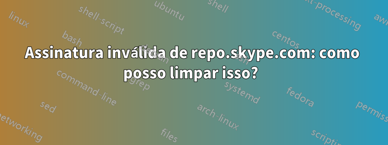 Assinatura inválida de repo.skype.com: como posso limpar isso? 