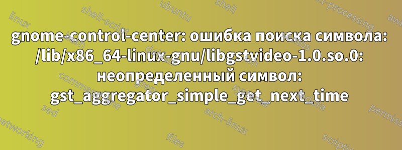 gnome-control-center: ошибка поиска символа: /lib/x86_64-linux-gnu/libgstvideo-1.0.so.0: неопределенный символ: gst_aggregator_simple_get_next_time