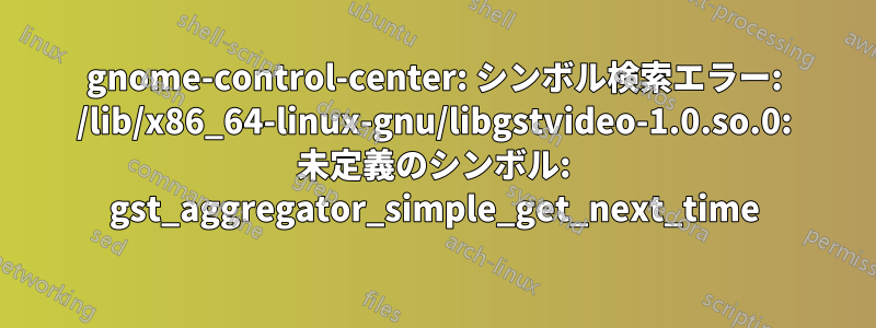 gnome-control-center: シンボル検索エラー: /lib/x86_64-linux-gnu/libgstvideo-1.0.so.0: 未定義のシンボル: gst_aggregator_simple_get_next_time
