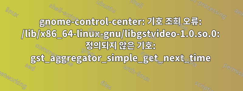 gnome-control-center: 기호 조회 오류: /lib/x86_64-linux-gnu/libgstvideo-1.0.so.0: 정의되지 않은 기호: gst_aggregator_simple_get_next_time