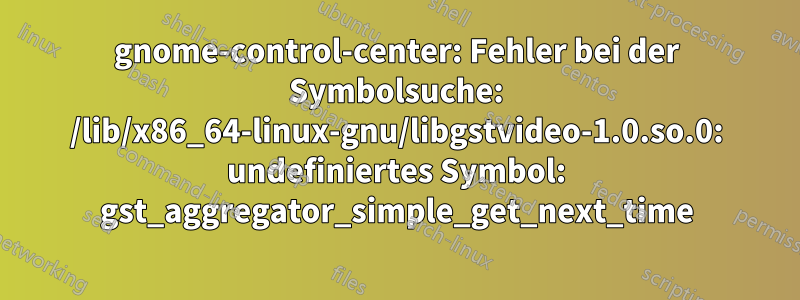 gnome-control-center: Fehler bei der Symbolsuche: /lib/x86_64-linux-gnu/libgstvideo-1.0.so.0: undefiniertes Symbol: gst_aggregator_simple_get_next_time