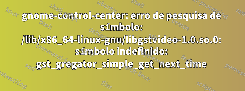 gnome-control-center: erro de pesquisa de símbolo: /lib/x86_64-linux-gnu/libgstvideo-1.0.so.0: símbolo indefinido: gst_gregator_simple_get_next_time
