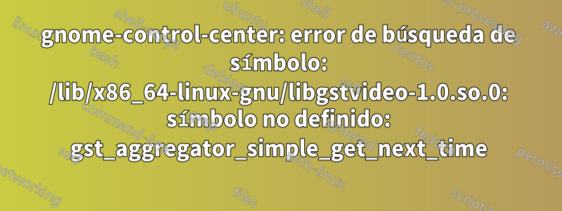 gnome-control-center: error de búsqueda de símbolo: /lib/x86_64-linux-gnu/libgstvideo-1.0.so.0: símbolo no definido: gst_aggregator_simple_get_next_time