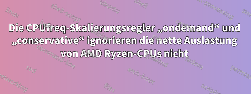 Die CPUfreq-Skalierungsregler „ondemand“ und „conservative“ ignorieren die nette Auslastung von AMD Ryzen-CPUs nicht