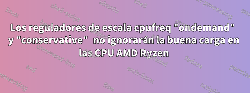 Los reguladores de escala cpufreq "ondemand" y "conservative" no ignorarán la buena carga en las CPU AMD Ryzen