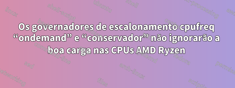 Os governadores de escalonamento cpufreq “ondemand” e “conservador” não ignorarão a boa carga nas CPUs AMD Ryzen