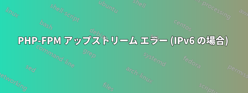 PHP-FPM アップストリーム エラー (IPv6 の場合)
