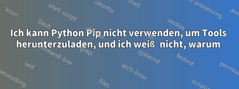 Ich kann Python Pip nicht verwenden, um Tools herunterzuladen, und ich weiß nicht, warum