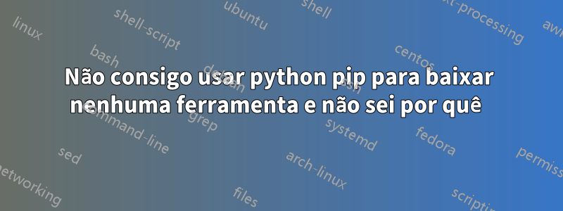 Não consigo usar python pip para baixar nenhuma ferramenta e não sei por quê