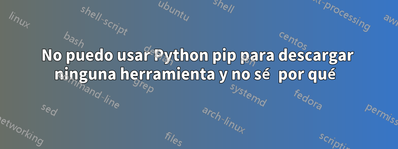 No puedo usar Python pip para descargar ninguna herramienta y no sé por qué