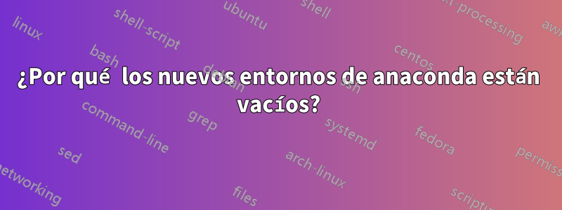 ¿Por qué los nuevos entornos de anaconda están vacíos?