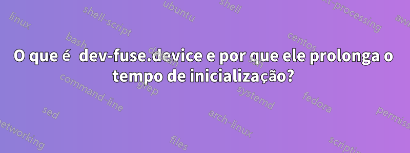 O que é dev-fuse.device e por que ele prolonga o tempo de inicialização?