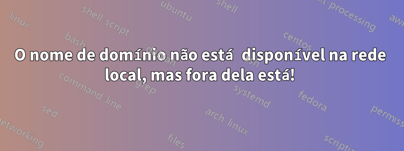 O nome de domínio não está disponível na rede local, mas fora dela está!