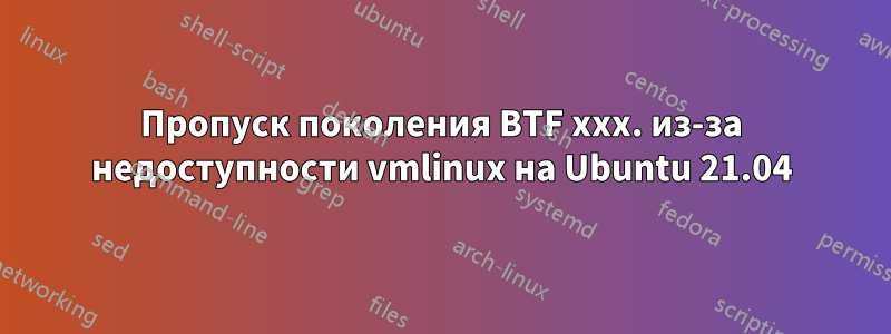 Пропуск поколения BTF xxx. из-за недоступности vmlinux на Ubuntu 21.04