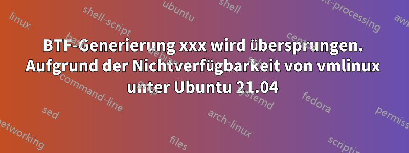 BTF-Generierung xxx wird übersprungen. Aufgrund der Nichtverfügbarkeit von vmlinux unter Ubuntu 21.04