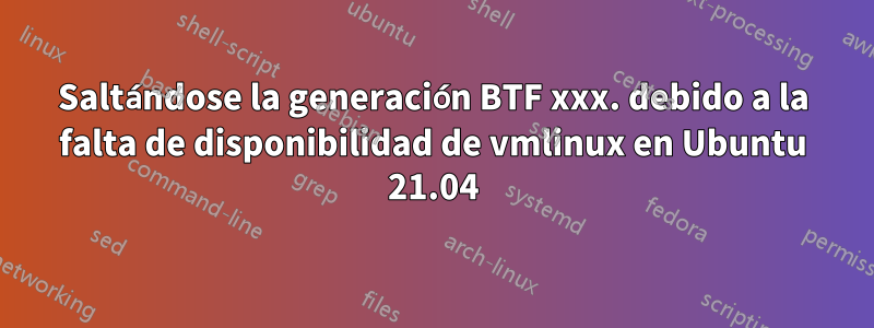 Saltándose la generación BTF xxx. debido a la falta de disponibilidad de vmlinux en Ubuntu 21.04