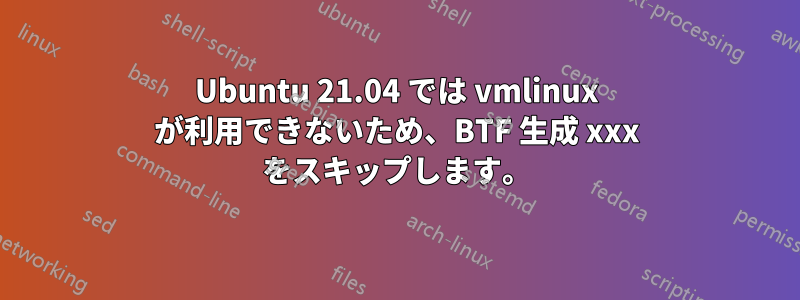Ubuntu 21.04 では vmlinux が利用できないため、BTF 生成 xxx をスキップします。