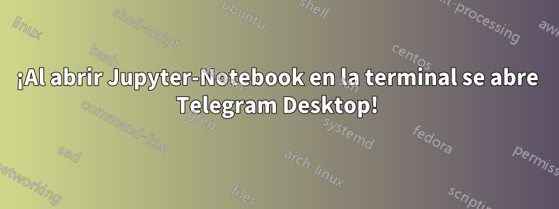 ¡Al abrir Jupyter-Notebook en la terminal se abre Telegram Desktop!