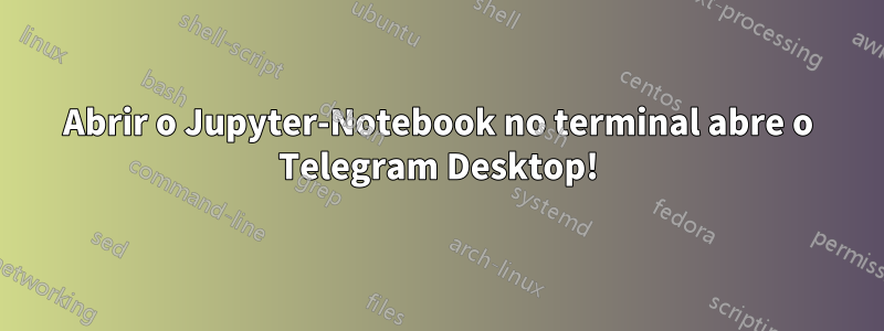 Abrir o Jupyter-Notebook no terminal abre o Telegram Desktop!