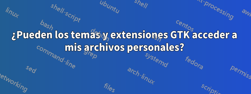 ¿Pueden los temas y extensiones GTK acceder a mis archivos personales?