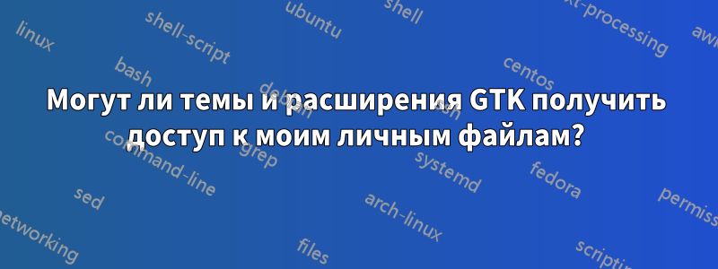 Могут ли темы и расширения GTK получить доступ к моим личным файлам?