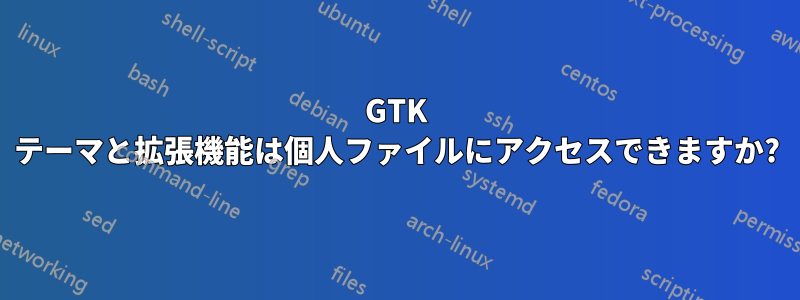 GTK テーマと拡張機能は個人ファイルにアクセスできますか?