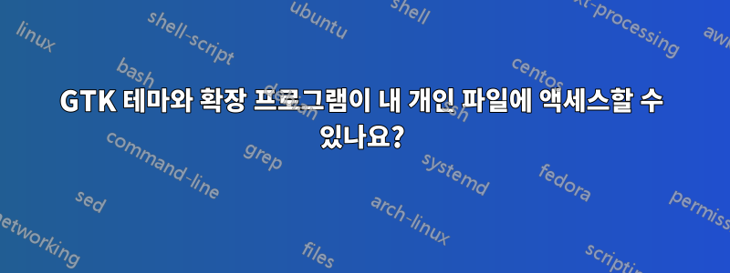 GTK 테마와 확장 프로그램이 내 개인 파일에 액세스할 수 있나요?