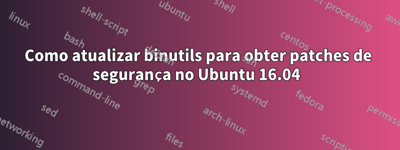 Como atualizar binutils para obter patches de segurança no Ubuntu 16.04 