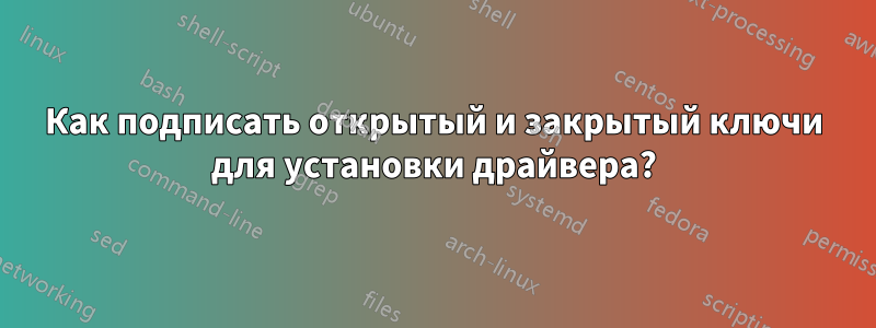 Как подписать открытый и закрытый ключи для установки драйвера?