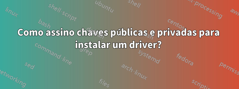 Como assino chaves públicas e privadas para instalar um driver?