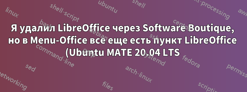 Я удалил LibreOffice через Software Boutique, но в Menu-Office все еще есть пункт LibreOffice (Ubuntu MATE 20.04 LTS)