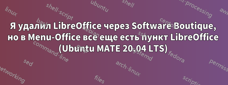 Я удалил LibreOffice через Software Boutique, но в Menu-Office все еще есть пункт LibreOffice (Ubuntu MATE 20.04 LTS)