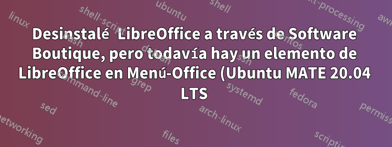 Desinstalé LibreOffice a través de Software Boutique, pero todavía hay un elemento de LibreOffice en Menú-Office (Ubuntu MATE 20.04 LTS)