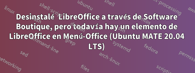 Desinstalé LibreOffice a través de Software Boutique, pero todavía hay un elemento de LibreOffice en Menú-Office (Ubuntu MATE 20.04 LTS)