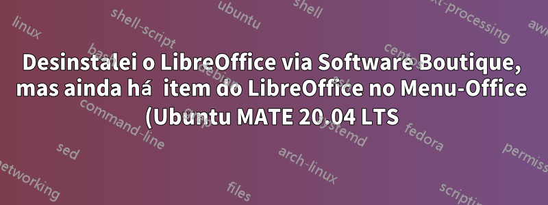 Desinstalei o LibreOffice via Software Boutique, mas ainda há item do LibreOffice no Menu-Office (Ubuntu MATE 20.04 LTS)