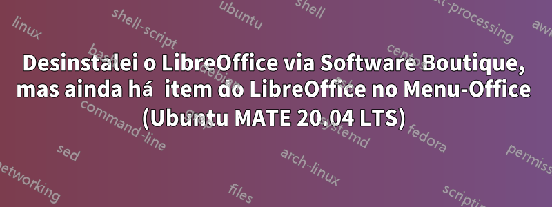 Desinstalei o LibreOffice via Software Boutique, mas ainda há item do LibreOffice no Menu-Office (Ubuntu MATE 20.04 LTS)