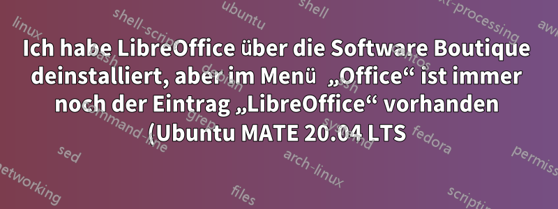 Ich habe LibreOffice über die Software Boutique deinstalliert, aber im Menü „Office“ ist immer noch der Eintrag „LibreOffice“ vorhanden (Ubuntu MATE 20.04 LTS).