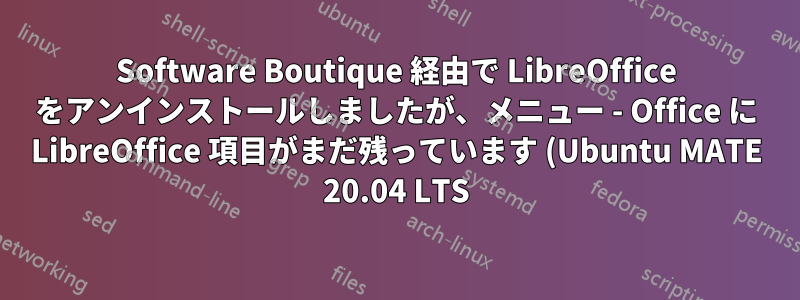 Software Boutique 経由で LibreOffice をアンインストールしましたが、メニュー - Office に LibreOffice 項目がまだ残っています (Ubuntu MATE 20.04 LTS)