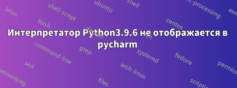 Интерпретатор Python3.9.6 не отображается в pycharm