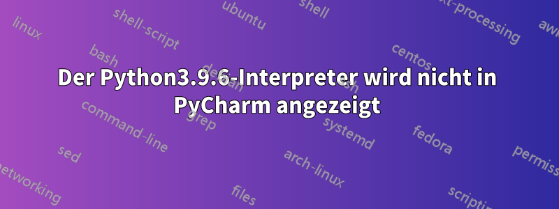 Der Python3.9.6-Interpreter wird nicht in PyCharm angezeigt