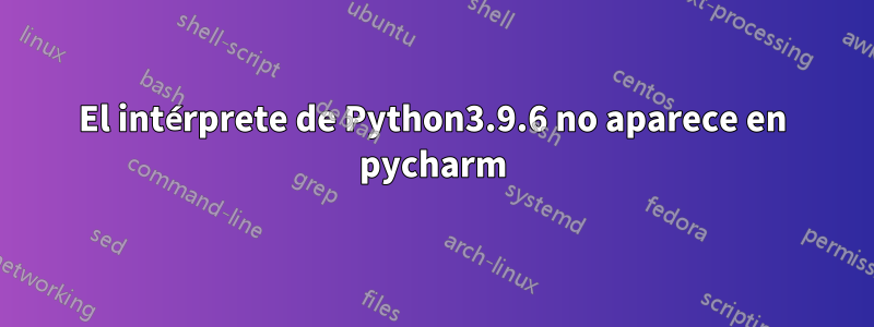 El intérprete de Python3.9.6 no aparece en pycharm
