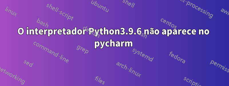 O interpretador Python3.9.6 não aparece no pycharm