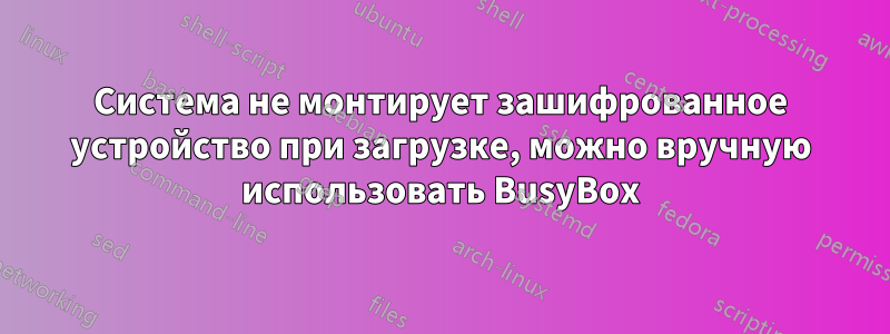 Система не монтирует зашифрованное устройство при загрузке, можно вручную использовать BusyBox