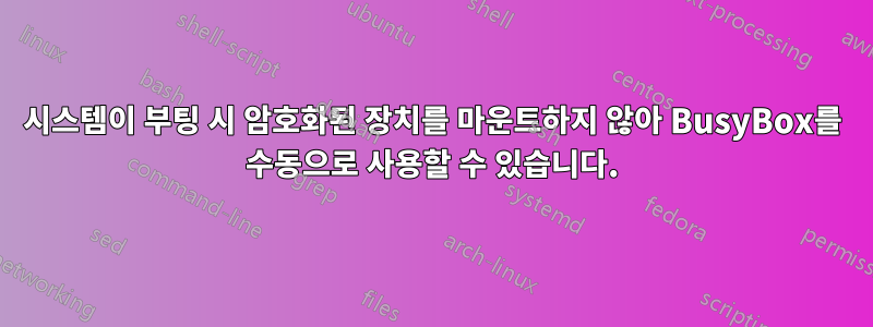 시스템이 부팅 시 암호화된 장치를 마운트하지 않아 BusyBox를 수동으로 사용할 수 있습니다.