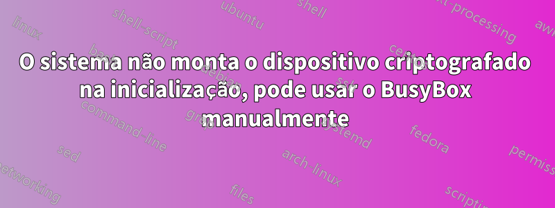 O sistema não monta o dispositivo criptografado na inicialização, pode usar o BusyBox manualmente