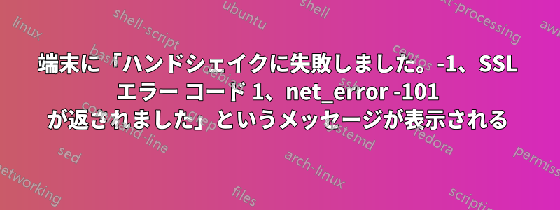 端末に「ハンドシェイクに失敗しました。-1、SSL エラー コード 1、net_error -101 が返されました」というメッセージが表示される