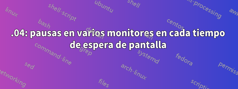21.04: pausas en varios monitores en cada tiempo de espera de pantalla