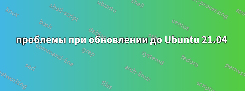проблемы при обновлении до Ubuntu 21.04