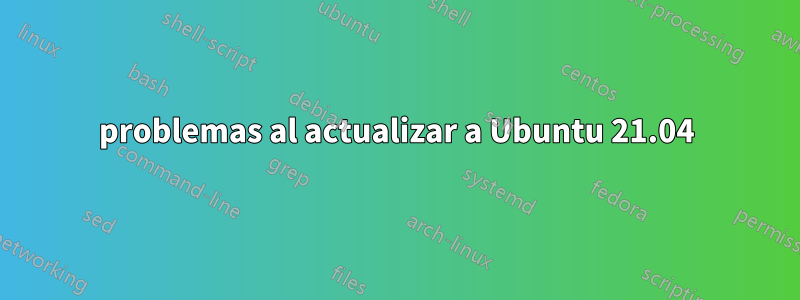 problemas al actualizar a Ubuntu 21.04