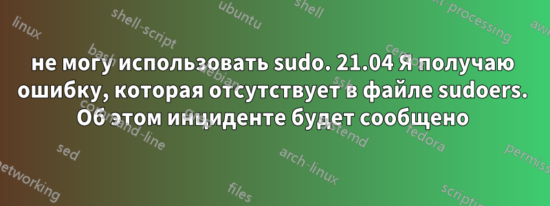 не могу использовать sudo. 21.04 Я получаю ошибку, которая отсутствует в файле sudoers. Об этом инциденте будет сообщено